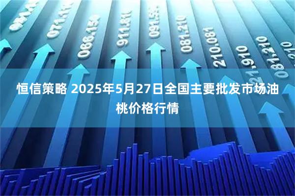 恒信策略 2025年5月27日全国主要批发市场油桃价格行情
