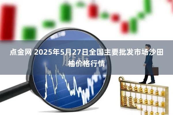 点金网 2025年5月27日全国主要批发市场沙田柚价格行情