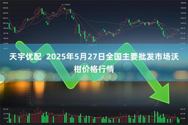 天宇优配  2025年5月27日全国主要批发市场沃柑价格行情