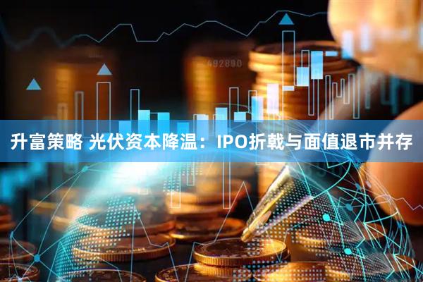 升富策略 光伏资本降温：IPO折戟与面值退市并存