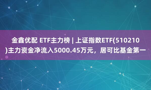 金鑫优配 ETF主力榜 | 上证指数ETF(510210)主力资金净流入5000.45万元，居可比基金第一