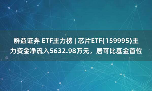 群益证券 ETF主力榜 | 芯片ETF(159995)主力资金净流入5632.98万元，居可比基金首位