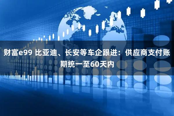 财富e99 比亚迪、长安等车企跟进：供应商支付账期统一至60天内