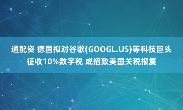 通配资 德国拟对谷歌(GOOGL.US)等科技巨头征收10%数字税 或招致美国关税报复