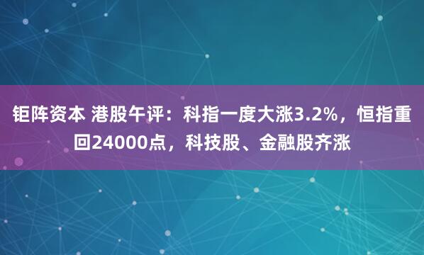 钜阵资本 港股午评：科指一度大涨3.2%，恒指重回24000点，科技股、金融股齐涨