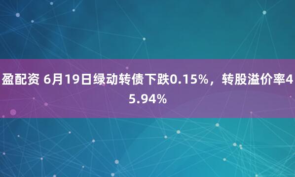 盈配资 6月19日绿动转债下跌0.15%，转股溢价率45.94%