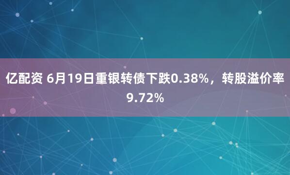 亿配资 6月19日重银转债下跌0.38%，转股溢价率9.72%