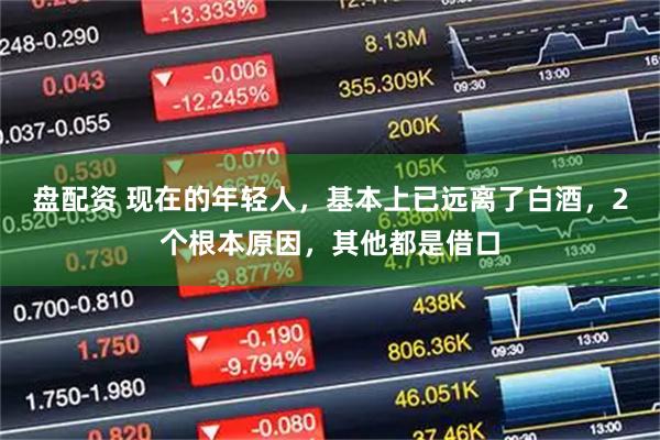 盘配资 现在的年轻人，基本上已远离了白酒，2个根本原因，其他都是借口