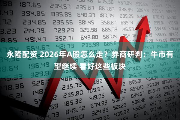 永隆配资 2026年A股怎么走？券商研判：牛市有望继续 看好这些板块