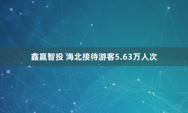 鑫赢智投 海北接待游客5.63万人次