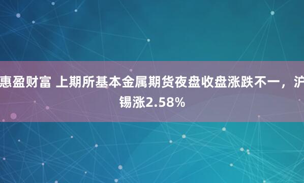 惠盈财富 上期所基本金属期货夜盘收盘涨跌不一，沪锡涨2.58%