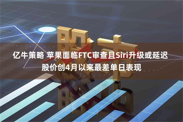 亿牛策略 苹果面临FTC审查且Siri升级或延迟 股价创4月以来最差单日表现