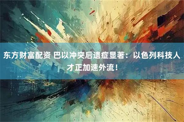 东方财富配资 巴以冲突后遗症显著：以色列科技人才正加速外流！