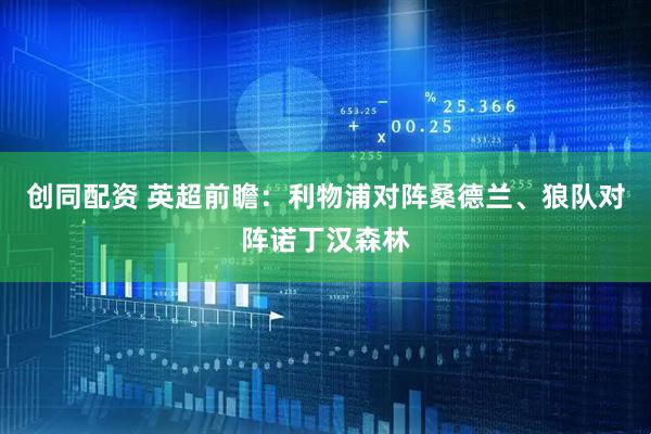 创同配资 英超前瞻：利物浦对阵桑德兰、狼队对阵诺丁汉森林