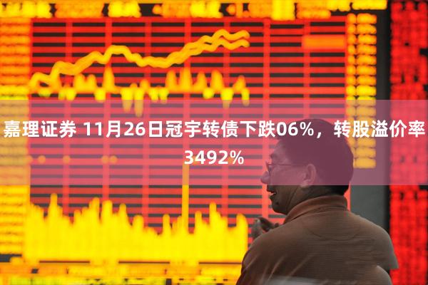 嘉理证券 11月26日冠宇转债下跌06%，转股溢价率3492%