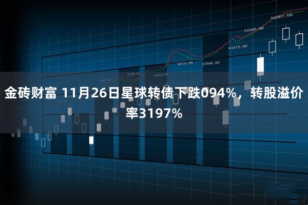 金砖财富 11月26日星球转债下跌094%，转股溢价率3197%