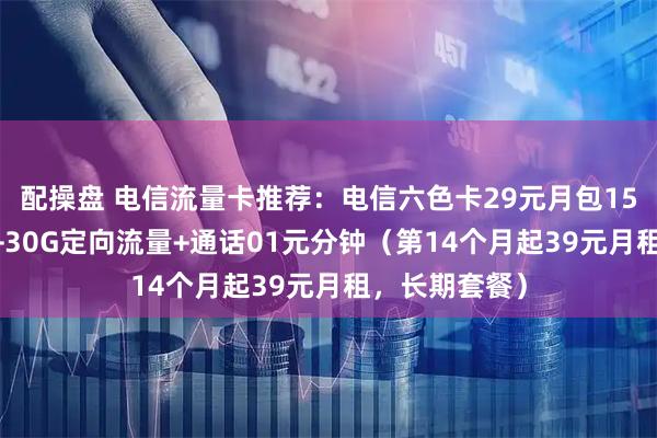 配操盘 电信流量卡推荐：电信六色卡29元月包155G通用流量+30G定向流量+通话01元分钟（第14个月起39元月租，长期套餐）