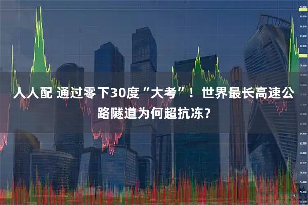 人人配 通过零下30度“大考”！世界最长高速公路隧道为何超抗冻？