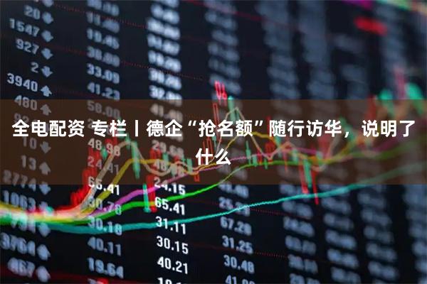 全电配资 专栏丨德企“抢名额”随行访华，说明了什么