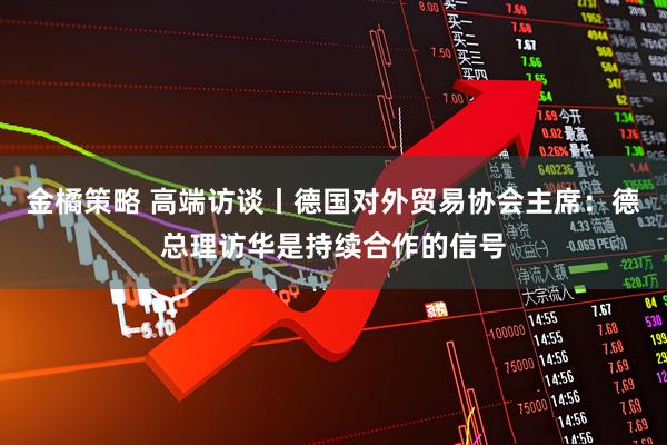 金橘策略 高端访谈丨德国对外贸易协会主席：德总理访华是持续合作的信号