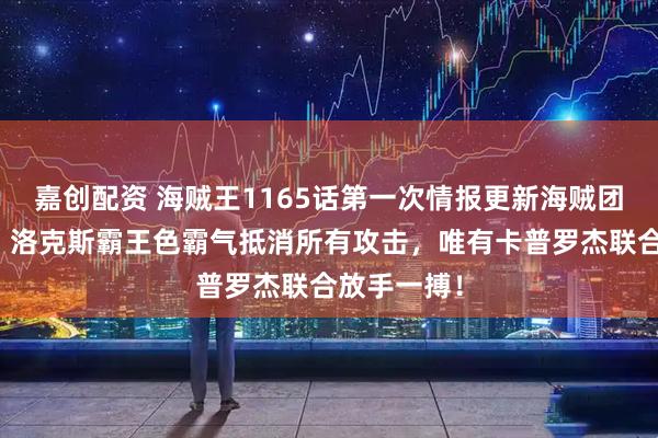 嘉创配资 海贼王1165话第一次情报更新海贼团正式解散，洛克斯霸王色霸气抵消所有攻击，唯有卡普罗杰联合放手一搏！