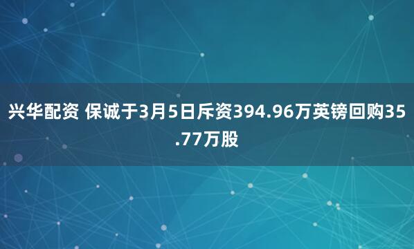 兴华配资 保诚于3月5日斥资394.96万英镑回购35.77万股