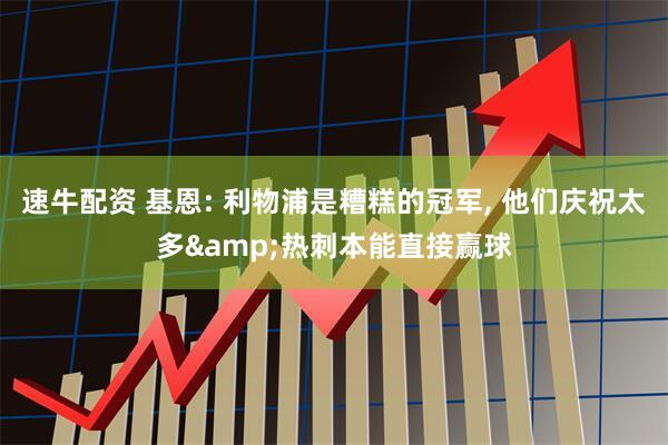 速牛配资 基恩: 利物浦是糟糕的冠军, 他们庆祝太多&热刺本能直接赢球