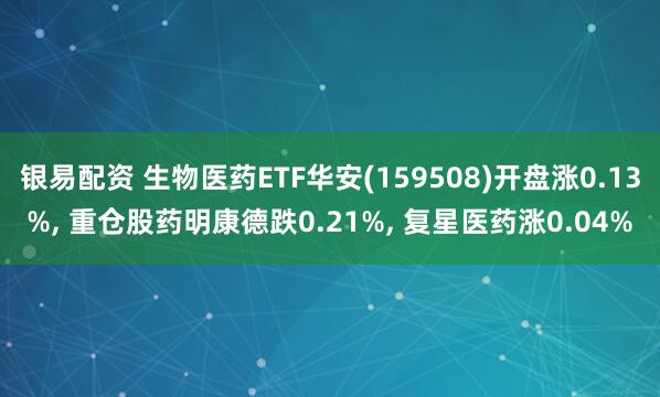 银易配资 生物医药ETF华安(159508)开盘涨0.13%, 重仓股药明康德跌0.21%, 复星医药涨0.04%