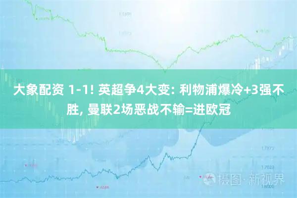 大象配资 1-1! 英超争4大变: 利物浦爆冷+3强不胜, 曼联2场恶战不输=进欧冠