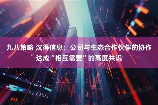 九八策略 汉得信息：公司与生态合作伙伴的协作达成“相互需要”的高度共识