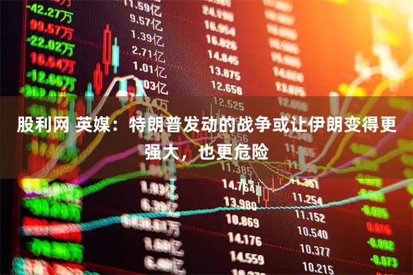 股利网 英媒：特朗普发动的战争或让伊朗变得更强大，也更危险