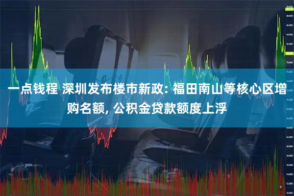一点钱程 深圳发布楼市新政: 福田南山等核心区增购名额, 公积金贷款额度上浮