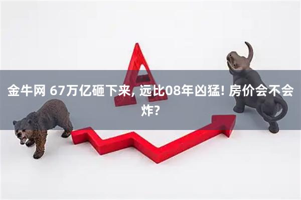 金牛网 67万亿砸下来, 远比08年凶猛! 房价会不会炸?