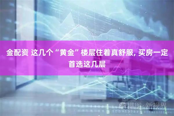 金配资 这几个“黄金”楼层住着真舒服, 买房一定首选这几层
