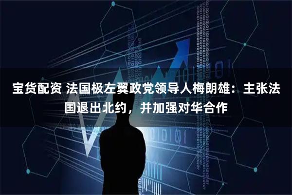 宝货配资 法国极左翼政党领导人梅朗雄：主张法国退出北约，并加强对华合作