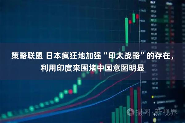 策略联盟 日本疯狂地加强“印太战略”的存在，利用印度来围堵中国意图明显