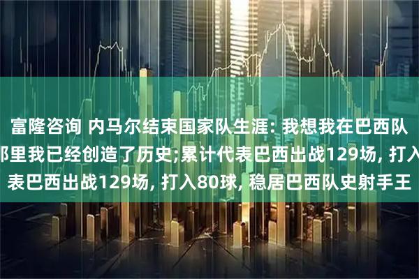 富隆咨询 内马尔结束国家队生涯: 我想我在巴西队的时光已经结束, 在那里我已经创造了历史;累计代表巴西出战129场, 打入80球, 稳居巴西队史射手王
